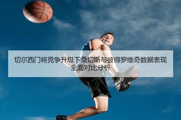 切尔西门将竞争升级下桑切斯与彼得罗维奇数据表现全面对比分析