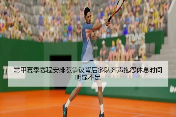 意甲夏季赛程安排惹争议背后多队齐声抱怨休息时间明显不足