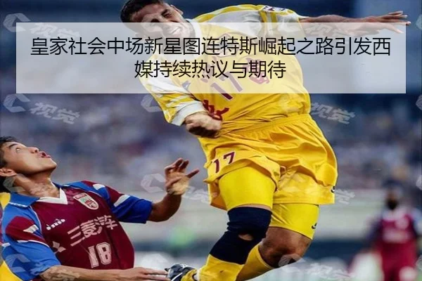 皇家社会中场新星图连特斯崛起之路引发西媒持续热议与期待