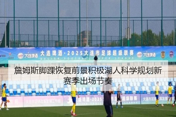 詹姆斯脚踝恢复前景积极湖人科学规划新赛季出场节奏